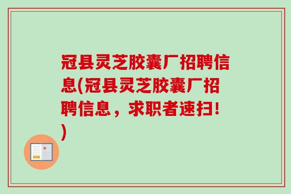 冠县灵芝胶囊厂招聘信息(冠县灵芝胶囊厂招聘信息，求职者速扫！)