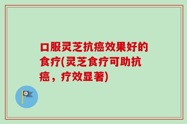 口服灵芝抗癌效果好的食疗(灵芝食疗可助抗癌，疗效显著)