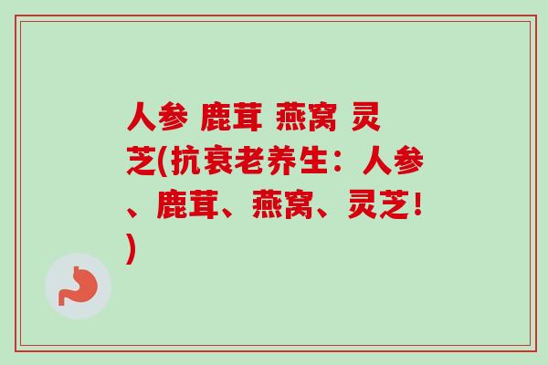 人参 鹿茸 燕窝 灵芝(抗衰老养生：人参、鹿茸、燕窝、灵芝！)