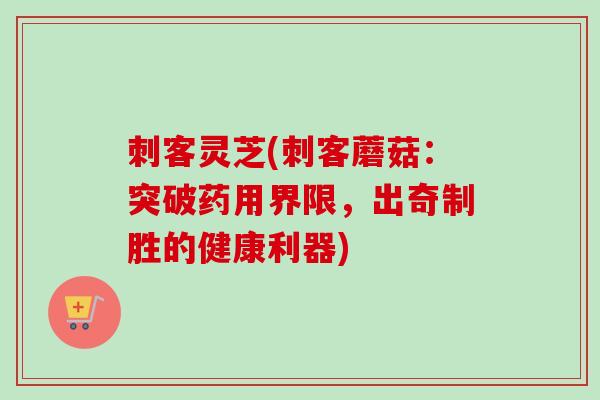 刺客灵芝(刺客蘑菇：突破药用界限，出奇制胜的健康利器)