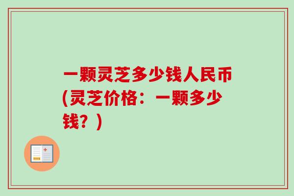 一颗灵芝多少钱人民币(灵芝价格：一颗多少钱？)