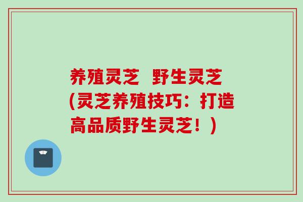 养殖灵芝  野生灵芝(灵芝养殖技巧：打造高品质野生灵芝！)