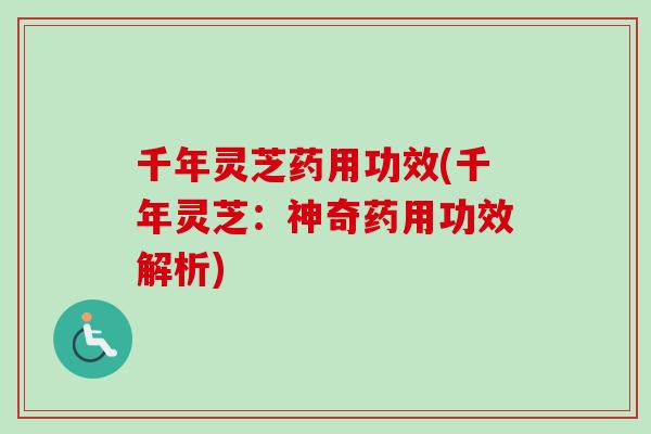 千年灵芝药用功效(千年灵芝：神奇药用功效解析)
