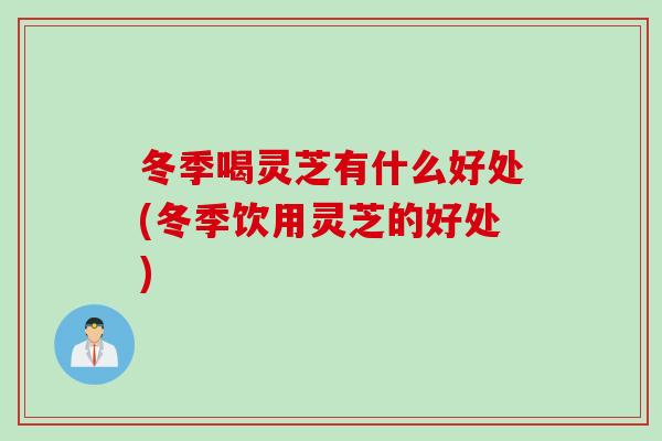 冬季喝灵芝有什么好处(冬季饮用灵芝的好处)