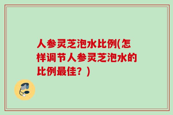 人参灵芝泡水比例(怎样调节人参灵芝泡水的比例最佳？)