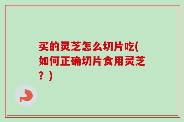 买的灵芝怎么切片吃(如何正确切片食用灵芝？)