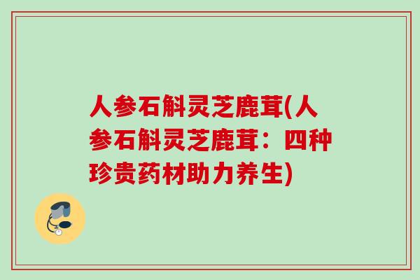 人参石斛灵芝鹿茸(人参石斛灵芝鹿茸：四种珍贵药材助力养生)