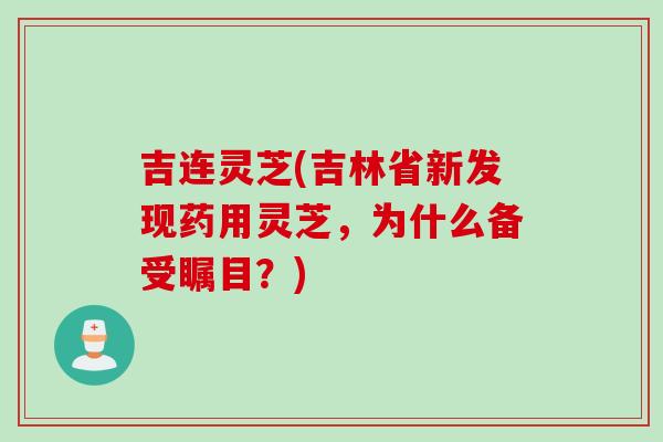 吉连灵芝(吉林省新发现药用灵芝，为什么备受瞩目？)