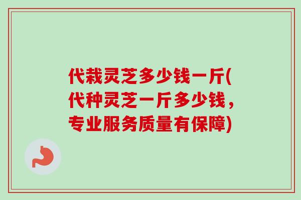 代栽灵芝多少钱一斤(代种灵芝一斤多少钱,专业服务质量有保障) 代栽灵芝多少钱一斤(代种灵芝一斤多少钱,专业服务质量有保障)