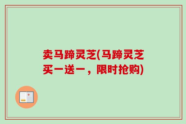 卖马蹄灵芝(马蹄灵芝买一送一，限时抢购)