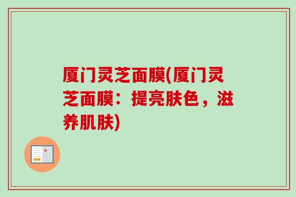 厦门灵芝面膜(厦门灵芝面膜：提亮肤色，滋养肌肤)