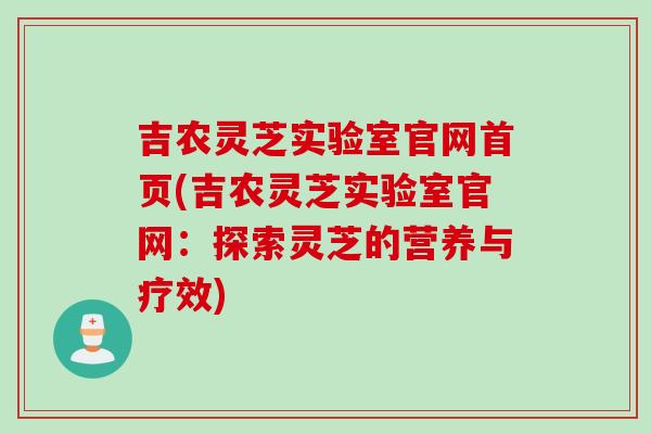 吉农灵芝实验室官网首页(吉农灵芝实验室官网：探索灵芝的营养与疗效)