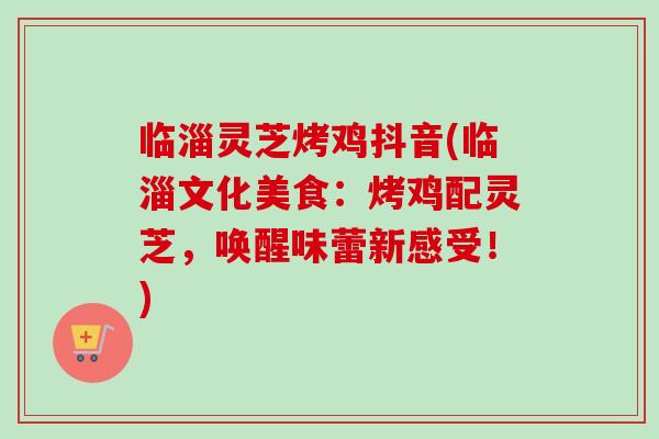 临淄灵芝烤鸡抖音(临淄文化美食：烤鸡配灵芝，唤醒味蕾新感受！)