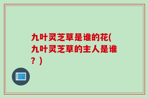 九叶灵芝草是谁的花(九叶灵芝草的主人是谁？)