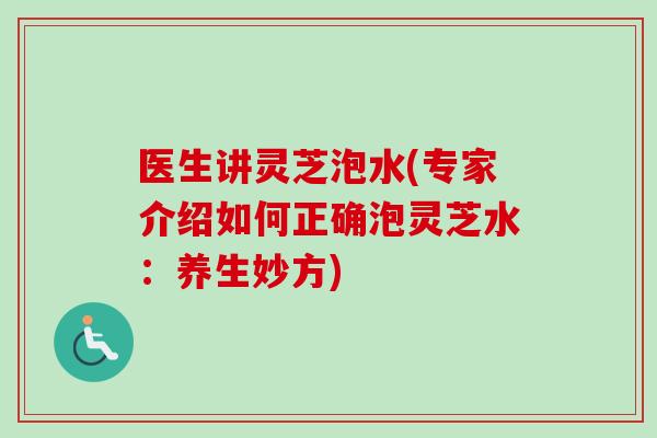医生讲灵芝泡水(专家介绍如何正确泡灵芝水：养生妙方)