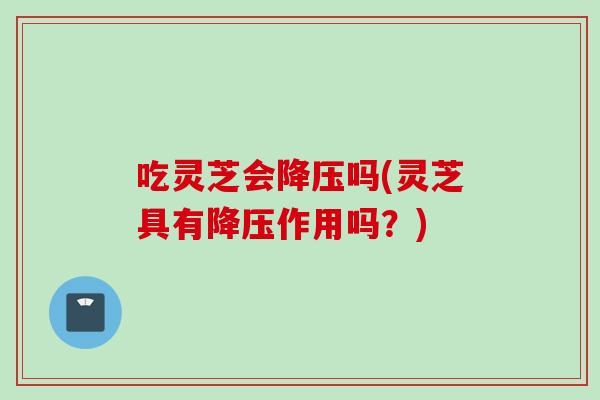 吃灵芝会降压吗(灵芝具有降压作用吗？)
