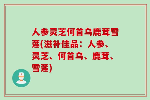 人参灵芝何首乌鹿茸雪莲(滋补佳品:人参、灵芝、何首乌、鹿茸、雪莲) 人参灵芝何首乌鹿茸雪莲(滋补佳品:人参、灵芝、何首乌、鹿茸、雪莲)
