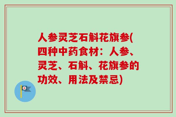 人参灵芝石斛花旗参(四种中药食材：人参、灵芝、石斛、花旗参的功效、用法及禁忌)