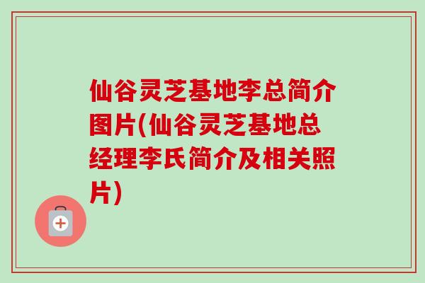 仙谷灵芝基地李总简介图片(仙谷灵芝基地总经理李氏简介及相关照片) 仙谷灵芝基地李总简介图片(仙谷灵芝基地总经理李氏简介及相关照片)