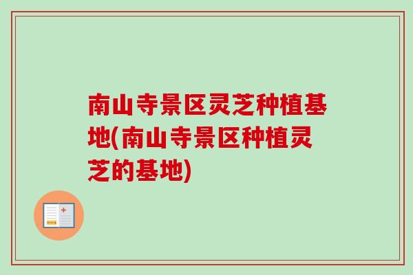 南山寺景区灵芝种植基地(南山寺景区种植灵芝的基地) 南山寺景区灵芝种植基地(南山寺景区种植灵芝的基地)