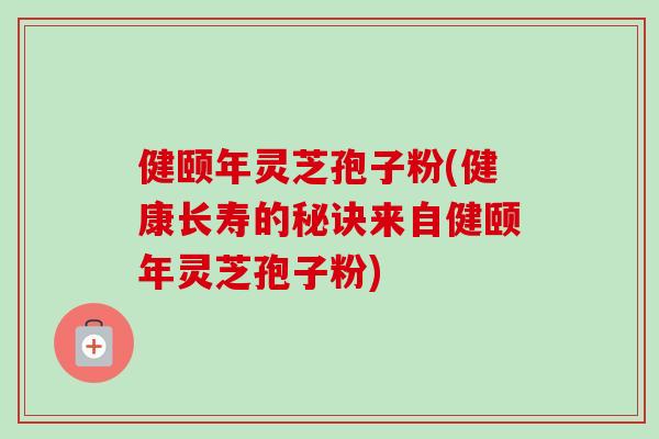 健颐年灵芝孢子粉(健康长寿的秘诀来自健颐年灵芝孢子粉)