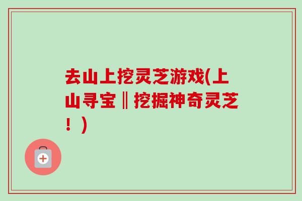 去山上挖灵芝游戏(上山寻宝‖挖掘神奇灵芝！)