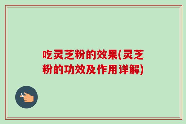 吃灵芝粉的效果(灵芝粉的功效及作用详解)