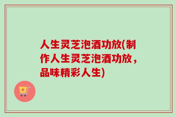 人生灵芝泡酒功放(制作人生灵芝泡酒功放，品味精彩人生)