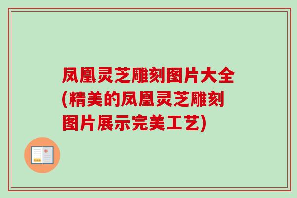 凤凰灵芝雕刻图片大全(精美的凤凰灵芝雕刻图片展示完美工艺)