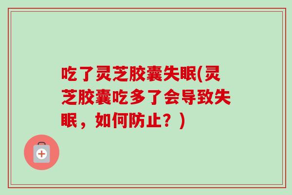 吃了灵芝胶囊失眠(灵芝胶囊吃多了会导致失眠，如何防止？)