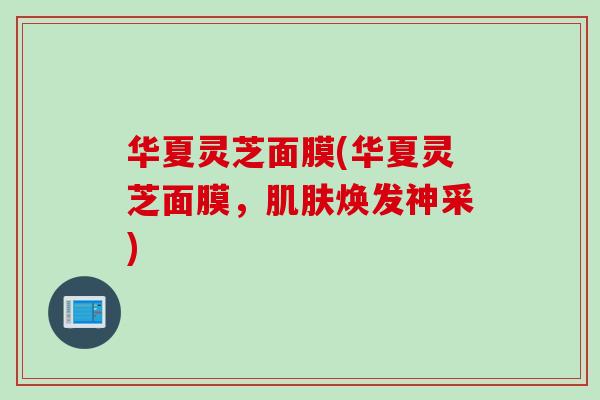 华夏灵芝面膜(华夏灵芝面膜，焕发神采)