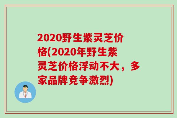 2020野生紫灵芝价格(2020年野生紫灵芝价格浮动不大，多家品牌竞争激烈)