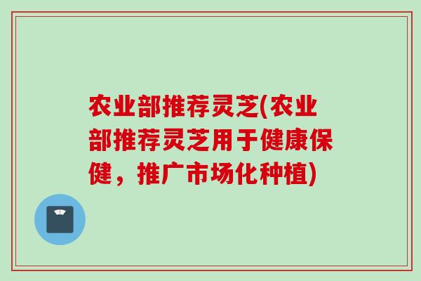 农业部推荐灵芝(农业部推荐灵芝用于健康保健，推广市场化种植)