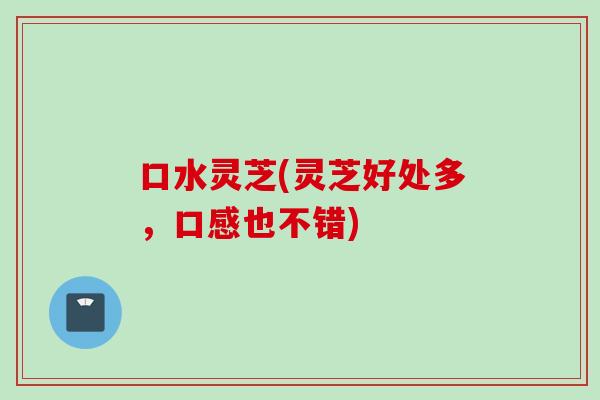口水灵芝(灵芝好处多,口感也不错) 口水灵芝(灵芝好处多,口感也不错)