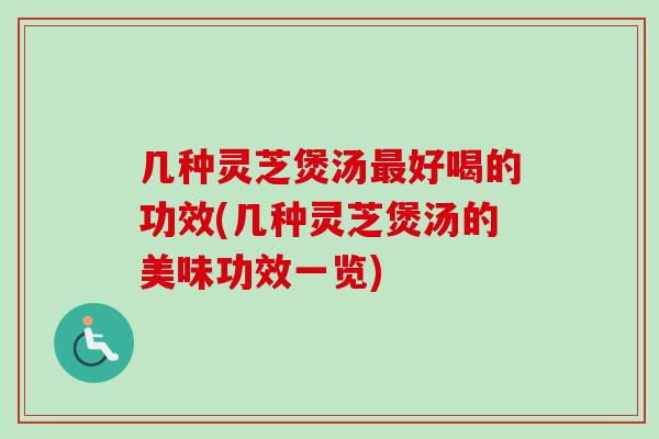 几种灵芝煲汤最好喝的功效(几种灵芝煲汤的美味功效一览)