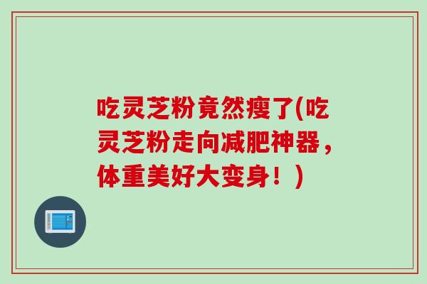 吃灵芝粉竟然瘦了(吃灵芝粉走向减肥神器，体重美好大变身！)