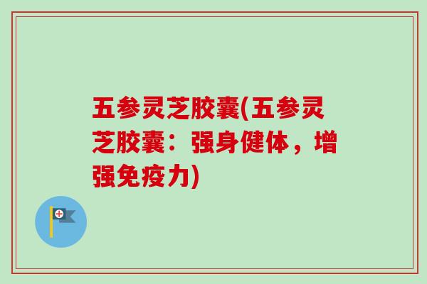 五参灵芝胶囊(五参灵芝胶囊:强身健体,增强免疫力) 五参灵芝胶囊(五参灵芝胶囊:强身健体,增强免疫力)