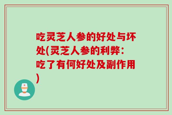 吃灵芝人参的好处与坏处(灵芝人参的利弊：吃了有何好处及副作用)