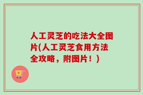 人工灵芝的吃法大全图片(人工灵芝食用方法全攻略，附图片！)
