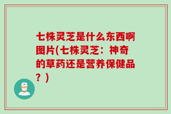 七株灵芝是什么东西啊图片(七株灵芝：神奇的草药还是营养保健品？)