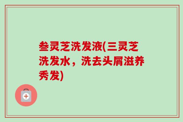 叁灵芝洗发液(三灵芝洗发水，洗去头屑滋养秀发)