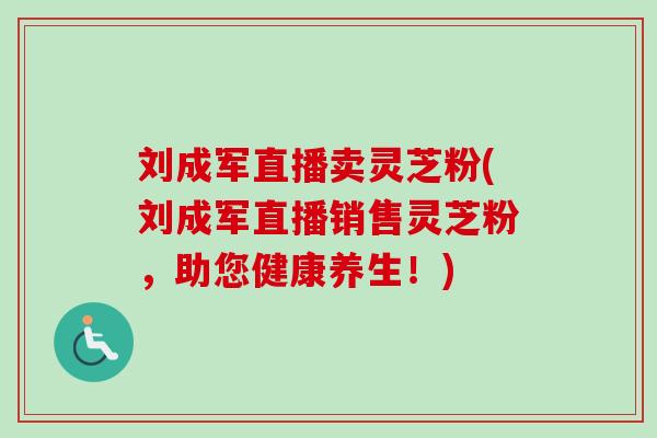 刘成军直播卖灵芝粉(刘成军直播销售灵芝粉，助您健康养生！)