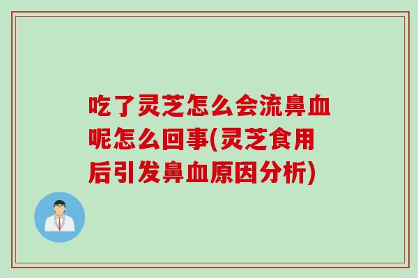 吃了灵芝怎么会流鼻血呢怎么回事(灵芝食用后引发鼻血原因分析)
