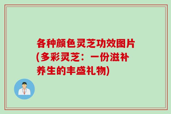 各种颜色灵芝功效图片(多彩灵芝：一份滋补养生的丰盛礼物)