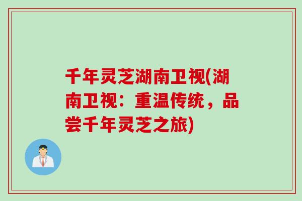 千年灵芝湖南卫视(湖南卫视：重温传统，品尝千年灵芝之旅)