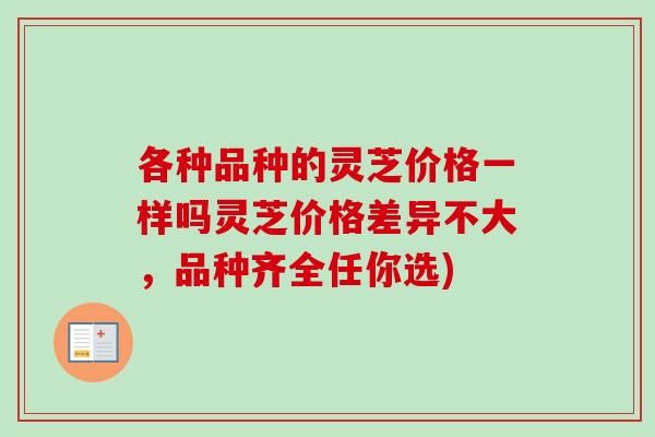 各种品种的灵芝价格一样吗灵芝价格差异不大，品种齐全任你选)