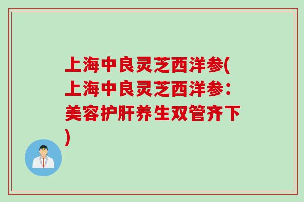 上海中良灵芝西洋参(上海中良灵芝西洋参：美容护肝养生双管齐下)