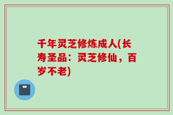 千年灵芝修炼成人(长寿圣品：灵芝修仙，百岁不老)