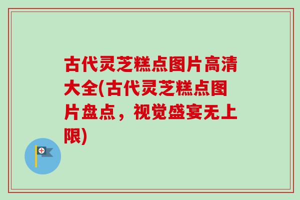 古代灵芝糕点图片高清大全(古代灵芝糕点图片盘点，视觉盛宴无上限)