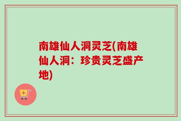 南雄仙人洞灵芝(南雄仙人洞：珍贵灵芝盛产地)